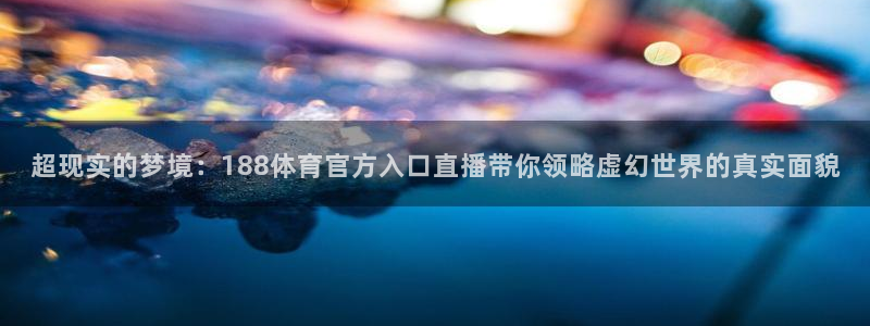 袋鼠直播体育在线直播：超现实的梦境：188体育官方入口直播带你领略虚幻世界的真实面貌