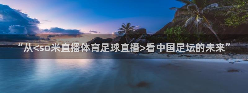 袋鼠直播：“从<so米直播体育足球直播>看中国足坛的未来”