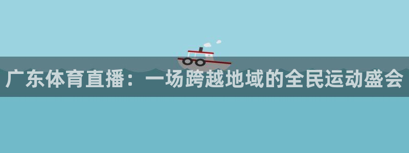 袋鼠体育足球直播：广东体育直播：一场跨越地域的全民运动盛会